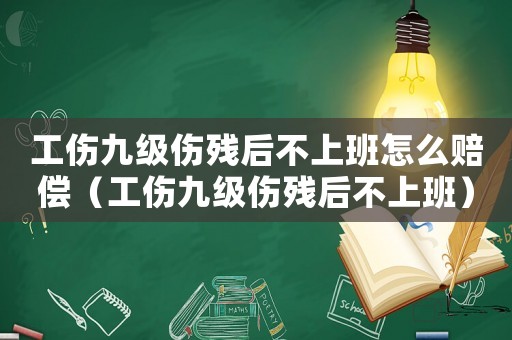 工傷九級(jí)傷殘后不上班怎么賠償（工傷九級(jí)傷殘后不上班）