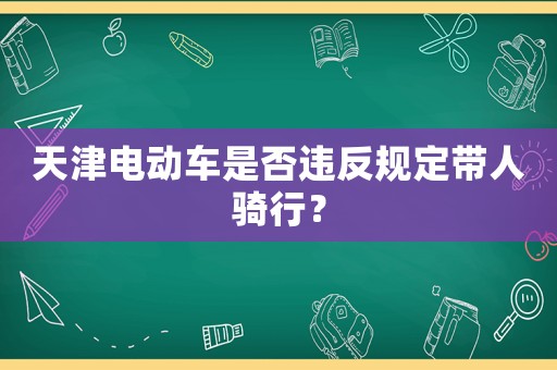 天津電動車是否違反規(guī)定帶人騎行？