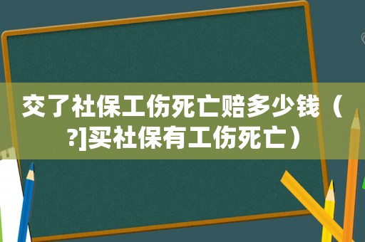交了社保工傷死亡賠多少錢（?]買社保有工傷死亡）