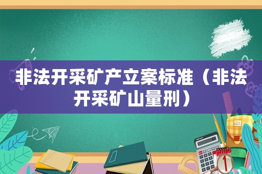 非法開采礦產(chǎn)立案標(biāo)準(zhǔn)（非法開采礦山量刑）
