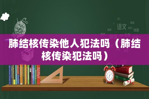 肺結(jié)核傳染他人犯法嗎（肺結(jié)核傳染犯法嗎）