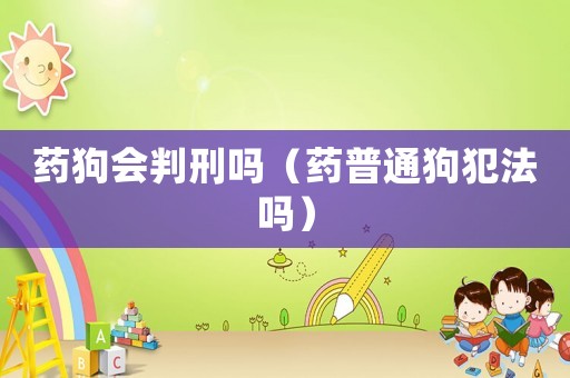 藥狗會(huì)判刑嗎（藥普通狗犯法嗎）