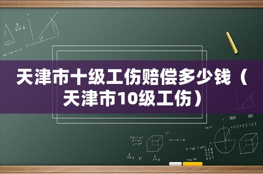 天津市十級(jí)工傷賠償多少錢（天津市10級(jí)工傷）
