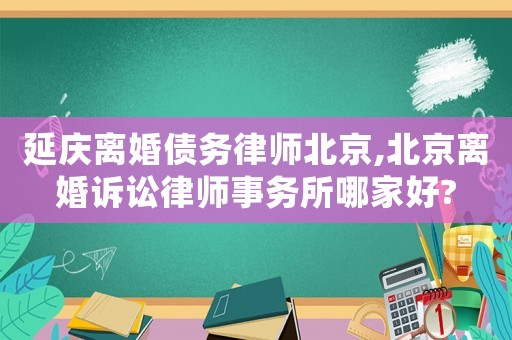 延慶離婚債務律師北京,北京離婚訴訟律師事務所哪家好?