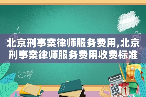 北京刑事案律師服務(wù)費(fèi)用,北京刑事案律師服務(wù)費(fèi)用收費(fèi)標(biāo)準(zhǔn)