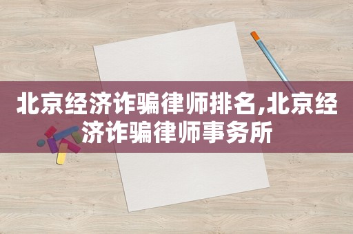 北京經(jīng)濟詐騙律師排名,北京經(jīng)濟詐騙律師事務(wù)所