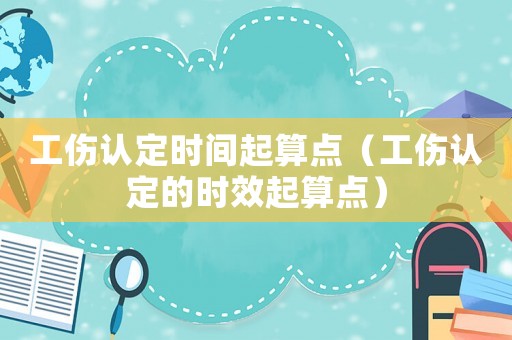 工傷認定時間起算點（工傷認定的時效起算點）