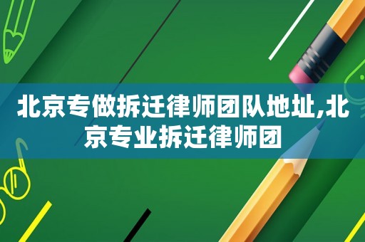 北京專做拆遷律師團(tuán)隊(duì)地址,北京專業(yè)拆遷律師團(tuán)