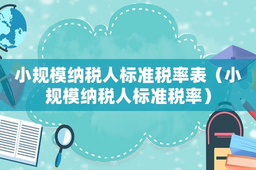 小規(guī)模納稅人標(biāo)準(zhǔn)稅率表（小規(guī)模納稅人標(biāo)準(zhǔn)稅率）