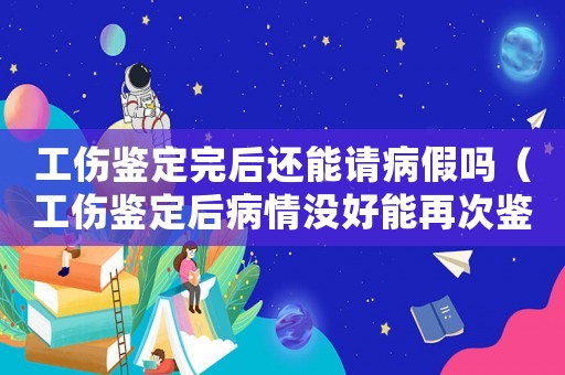 工傷鑒定完后還能請病假嗎（工傷鑒定后病情沒好能再次鑒定嗎）