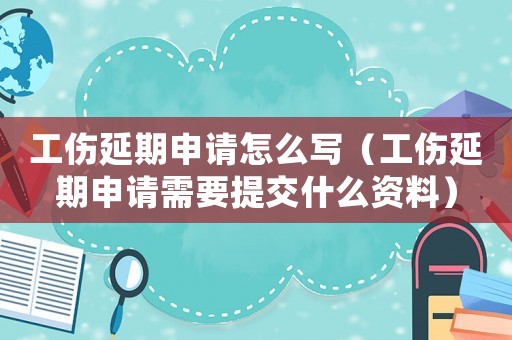 工傷延期申請?jiān)趺磳懀ü悠谏暾埿枰峤皇裁促Y料）
