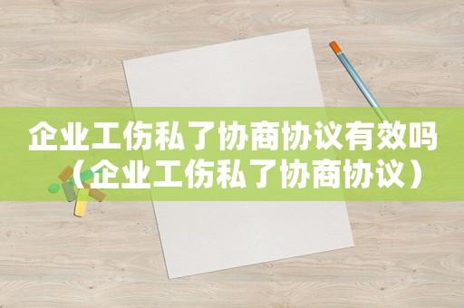 企業(yè)工傷私了協(xié)商協(xié)議有效嗎（企業(yè)工傷私了協(xié)商協(xié)議）