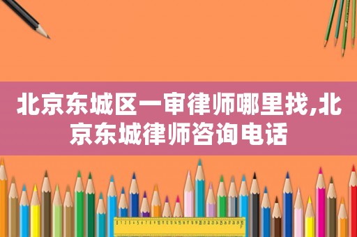 北京東城區(qū)一審律師哪里找,北京東城律師咨詢電話