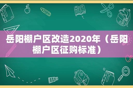 岳陽棚戶區(qū)改造2020年（岳陽棚戶區(qū)征購標(biāo)準(zhǔn)）