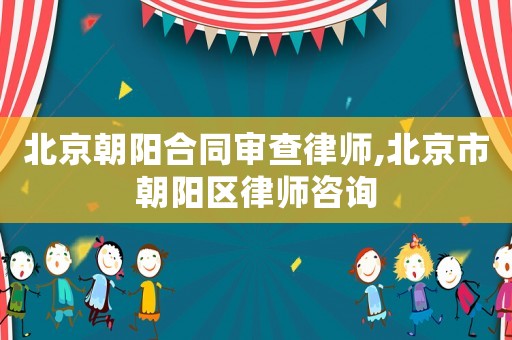 北京朝陽合同審查律師,北京市朝陽區(qū)律師咨詢