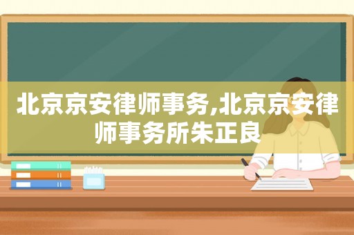 北京京安律師事務(wù),北京京安律師事務(wù)所朱正良