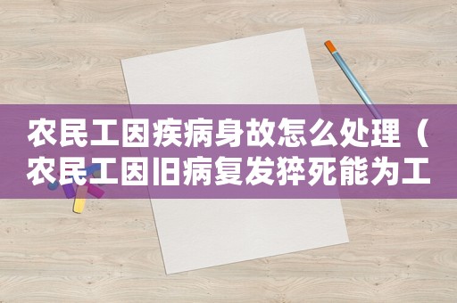 農(nóng)民工因疾病身故怎么處理（農(nóng)民工因舊病復(fù)發(fā)猝死能為工傷嗎）