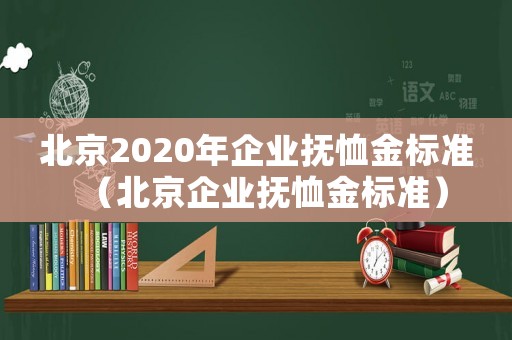 北京2020年企業(yè)撫恤金標(biāo)準(zhǔn)（北京企業(yè)撫恤金標(biāo)準(zhǔn)）
