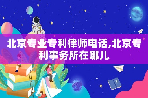 北京專業(yè)專利律師電話,北京專利事務(wù)所在哪兒
