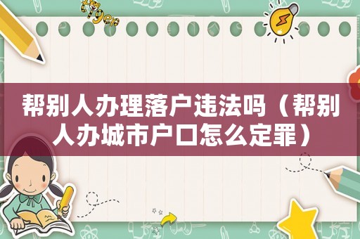 幫別人辦理落戶違法嗎（幫別人辦城市戶口怎么定罪）