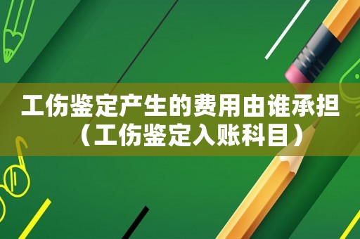 工傷鑒定產(chǎn)生的費(fèi)用由誰承擔(dān)（工傷鑒定入賬科目）
