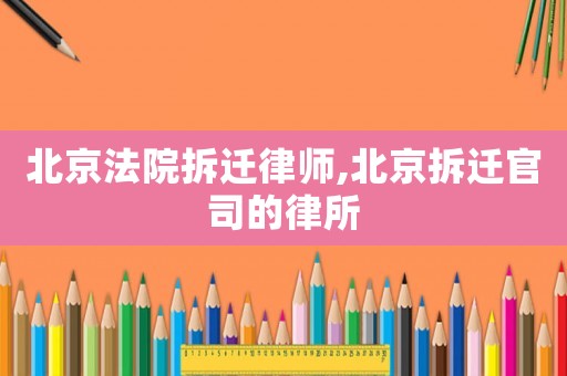 北京法院拆遷律師,北京拆遷官司的律所