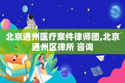 北京通州醫(yī)療案件律師團,北京通州區(qū)律所 咨詢
