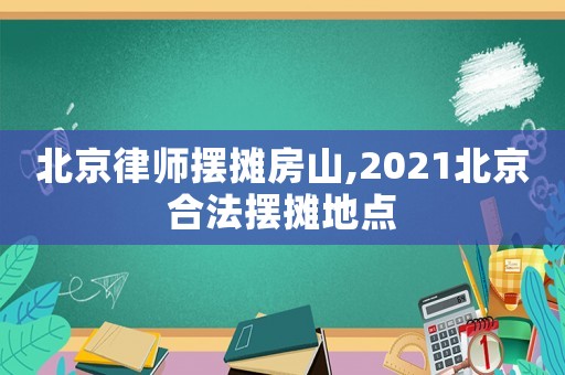 北京律師擺攤房山,2021北京合法擺攤地點(diǎn)