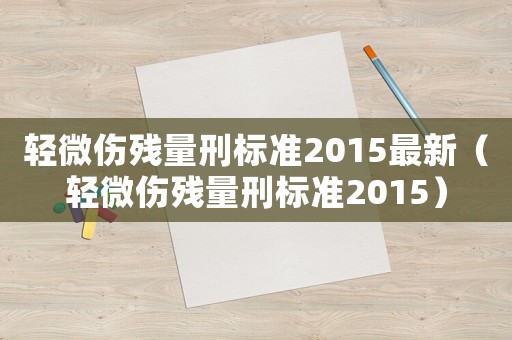 輕微傷殘量刑標(biāo)準(zhǔn)2015最新（輕微傷殘量刑標(biāo)準(zhǔn)2015）