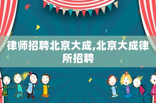 律師招聘北京大成,北京大成律所招聘