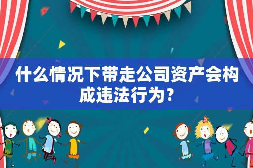什么情況下帶走公司資產(chǎn)會構(gòu)成違法行為？