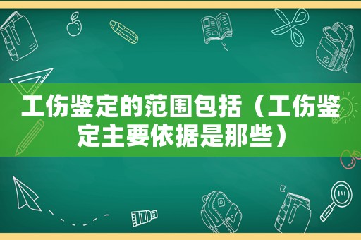 工傷鑒定的范圍包括（工傷鑒定主要依據是那些）