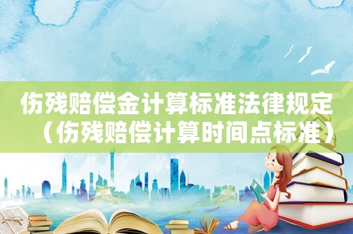 傷殘賠償金計算標準法律規(guī)定（傷殘賠償計算時間點標準）
