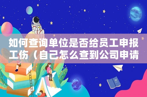 如何查詢單位是否給員工申報工傷（自己怎么查到公司申請工傷認(rèn)定表）