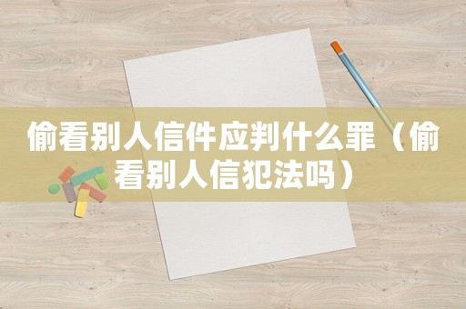 偷看別人信件應(yīng)判什么罪（偷看別人信犯法嗎）