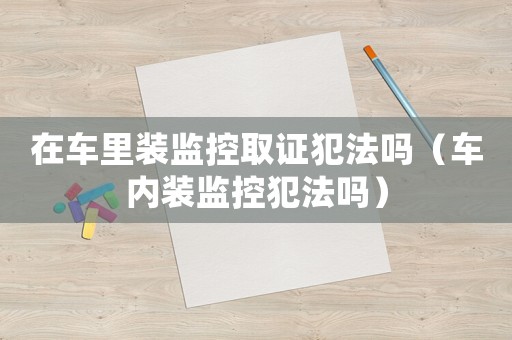 在車?yán)镅b監(jiān)控取證犯法嗎（車內(nèi)裝監(jiān)控犯法嗎）