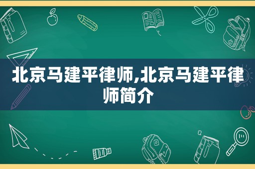 北京馬建平律師,北京馬建平律師簡(jiǎn)介