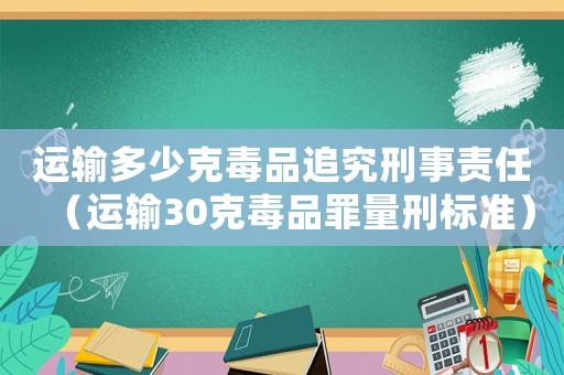 運輸多少克毒品追究刑事責任（運輸30克毒品罪量刑標準）
