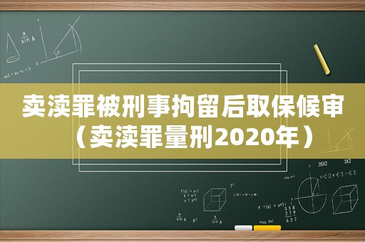 賣瀆罪被刑事拘留后取保候?qū)彛ㄙu瀆罪量刑2020年）