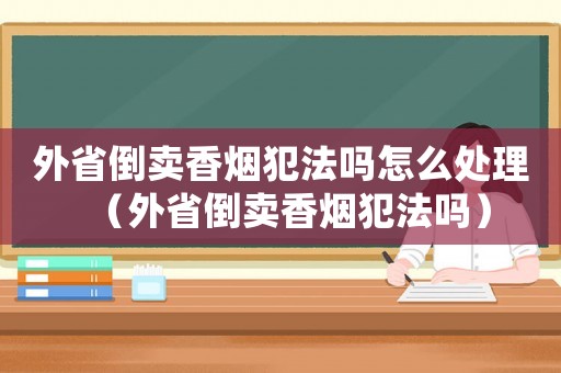 外省倒賣香煙犯法嗎怎么處理（外省倒賣香煙犯法嗎）