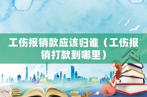 工傷報銷款應(yīng)該歸誰（工傷報銷打款到哪里）