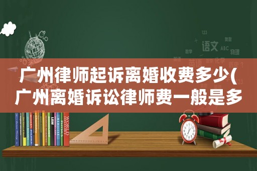 廣州律師起訴離婚收費多少(廣州離婚訴訟律師費一般是多少)