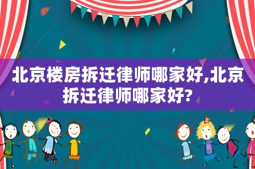 北京樓房拆遷律師哪家好,北京拆遷律師哪家好?