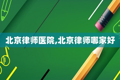 北京律師醫(yī)院,北京律師哪家好
