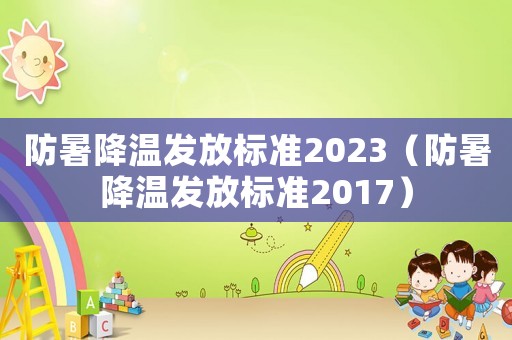 防暑降溫發(fā)放標(biāo)準(zhǔn)2023（防暑降溫發(fā)放標(biāo)準(zhǔn)2017）