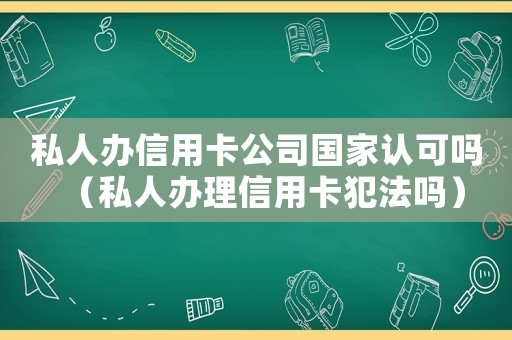 私人辦信用卡公司國(guó)家認(rèn)可嗎（私人辦理信用卡犯法嗎）