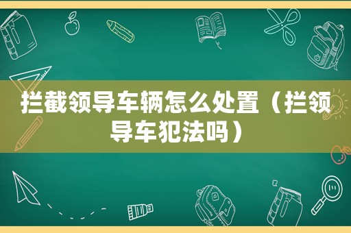 攔截領(lǐng)導(dǎo)車輛怎么處置（攔領(lǐng)導(dǎo)車犯法嗎）