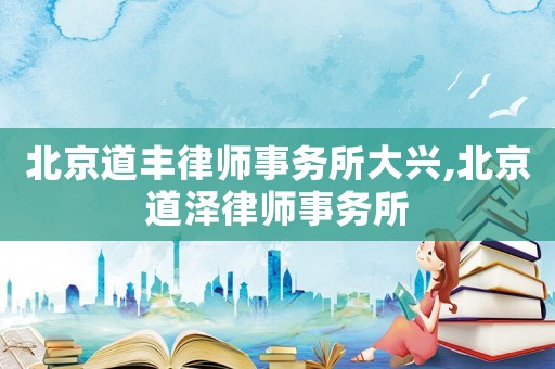 北京道豐律師事務(wù)所大興,北京道澤律師事務(wù)所
