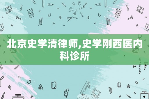 北京史學(xué)清律師,史學(xué)剛西醫(yī)內(nèi)科診所