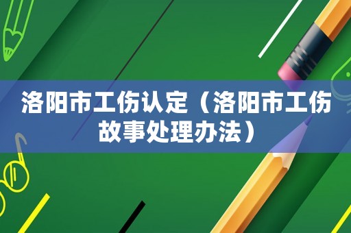 洛陽市工傷認(rèn)定（洛陽市工傷故事處理辦法）